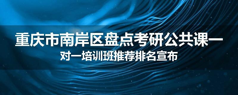 重庆市南岸区盘点考研公共课一对一培训班推荐排名宣布
