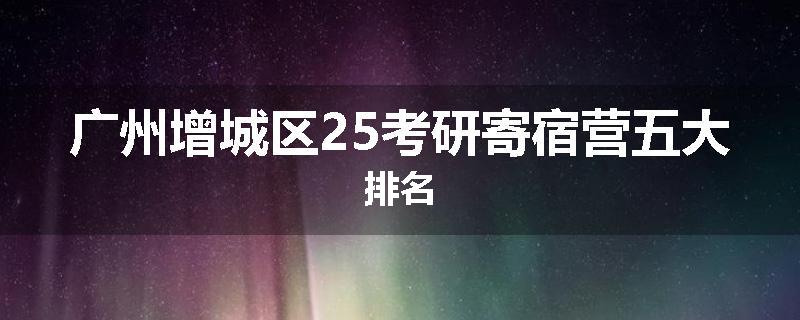 广州增城区25考研寄宿营五大排名