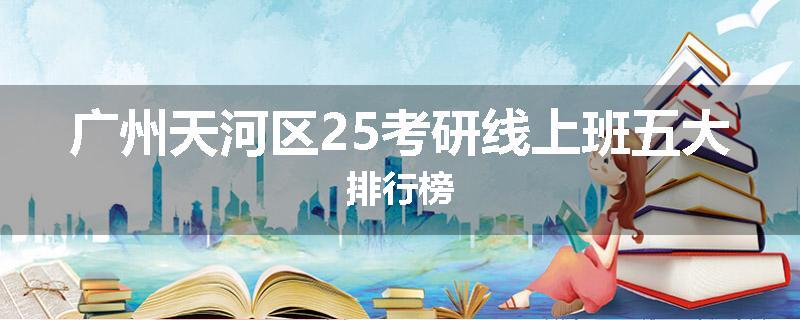 广州天河区25考研线上班五大排行榜