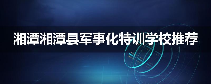 湘潭湘潭县军事化特训学校推荐
