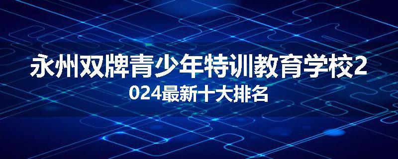 永州双牌青少年特训教育学校2024最新十大排名