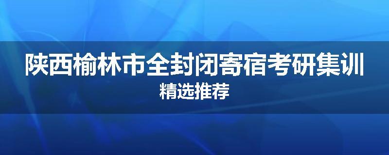 陕西榆林市全封闭寄宿考研集训精选推荐