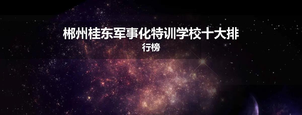 郴州桂东军事化特训学校十大排行榜