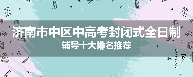 济南市中区中高考封闭式全日制辅导十大排名推荐
