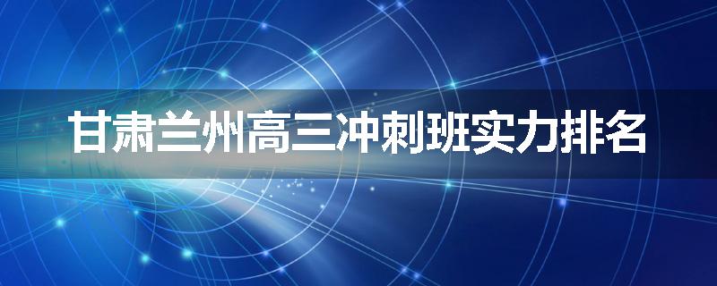甘肃兰州高三冲刺班实力排名
