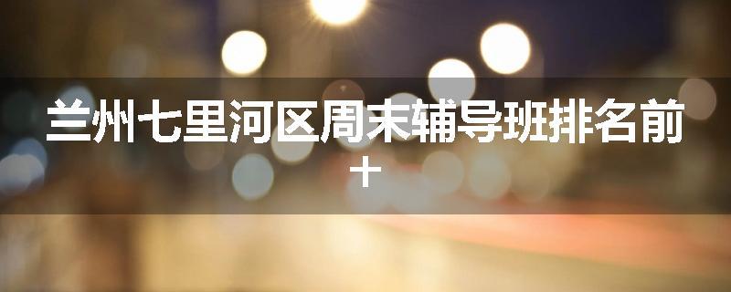 兰州七里河区周末辅导班排名前十