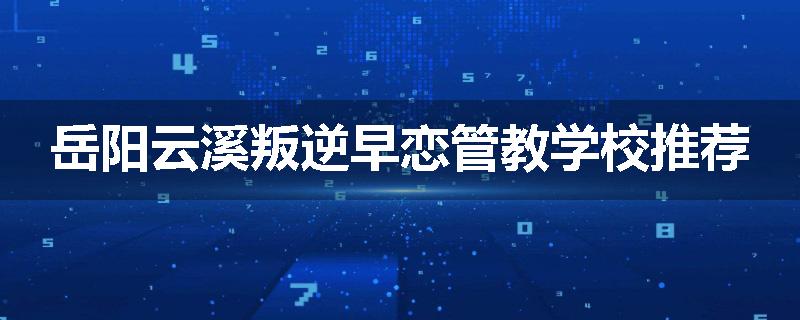 岳阳云溪叛逆早恋管教学校推荐