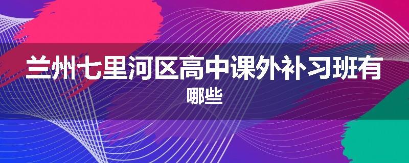 兰州七里河区高中课外补习班有哪些