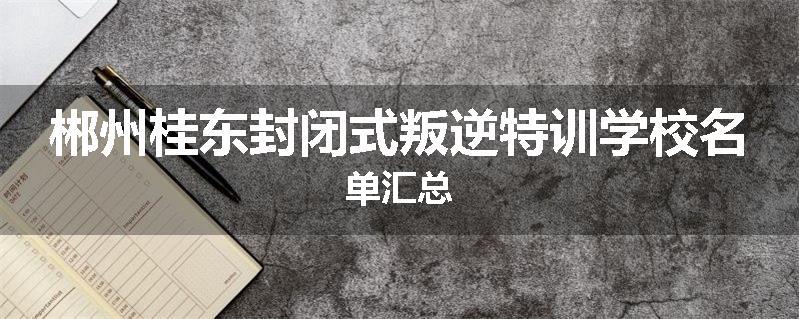 郴州桂东封闭式叛逆特训学校名单汇总