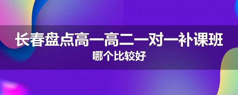 长春盘点高一高二一对一补课班哪个比较好