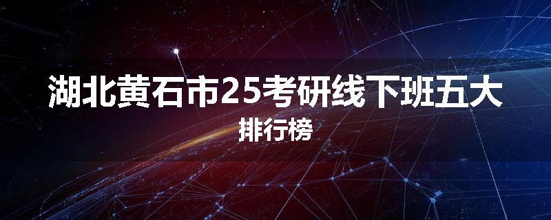 湖北黄石市25考研线下班五大排行榜