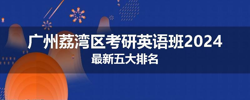 广州荔湾区考研英语班2024最新五大排名
