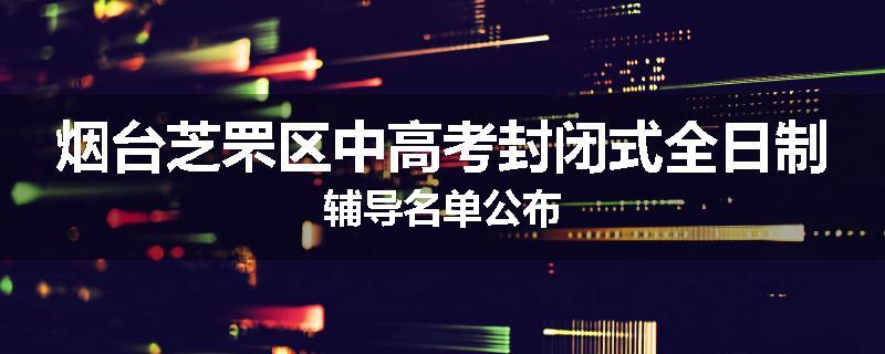 烟台芝罘区中高考封闭式全日制辅导名单公布