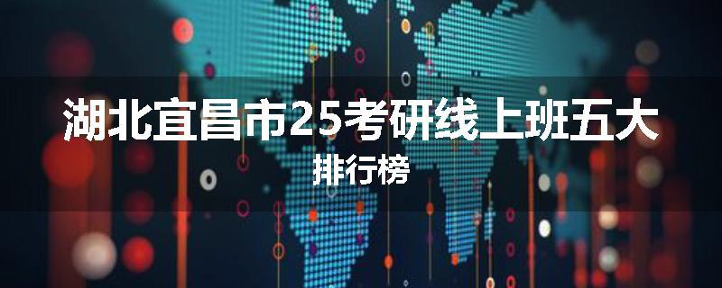 湖北宜昌市25考研线上班五大排行榜