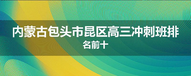 内蒙古包头市昆区高三冲刺班排名前十
