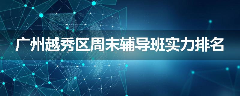 广州越秀区周末辅导班实力排名