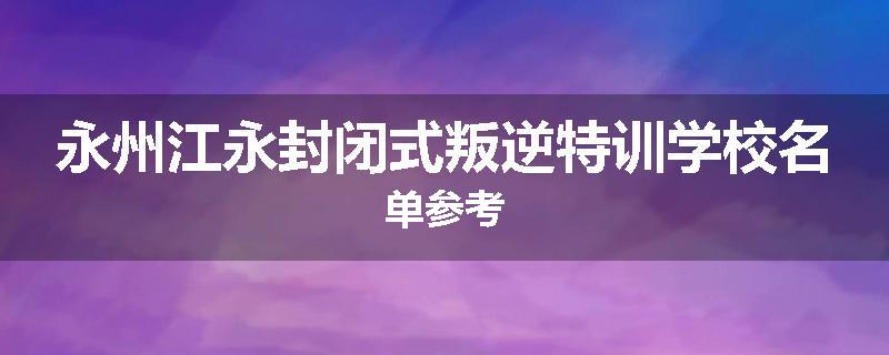 永州江永封闭式叛逆特训学校名单参考