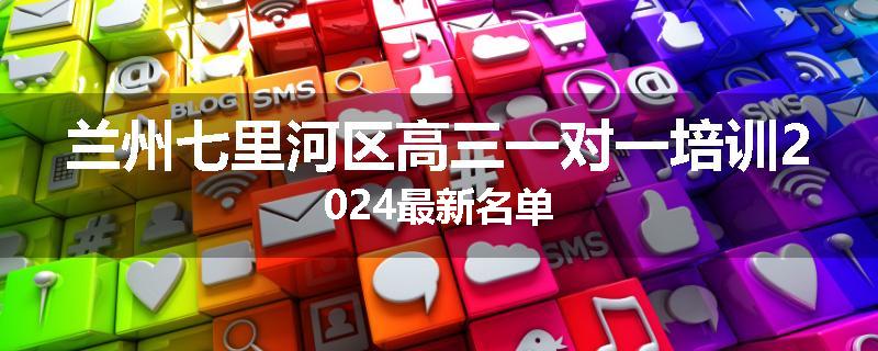 兰州七里河区高三一对一培训2024最新名单