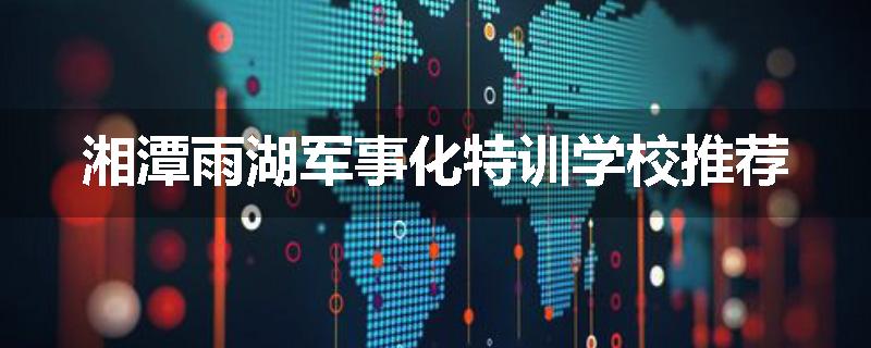 湘潭雨湖军事化特训学校推荐