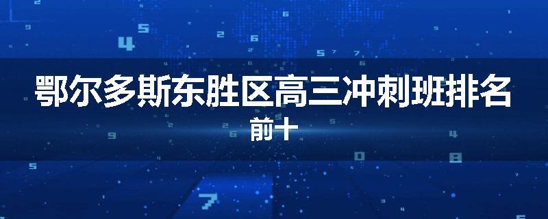 鄂尔多斯东胜区高三冲刺班排名前十