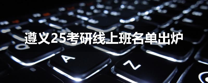 遵义25考研线上班名单出炉