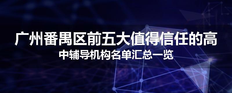 广州番禺区前五大值得信任的高中辅导机构名单汇总一览
