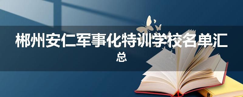郴州安仁军事化特训学校名单汇总