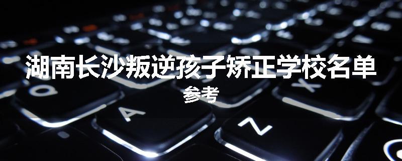 湖南长沙叛逆孩子矫正学校名单参考