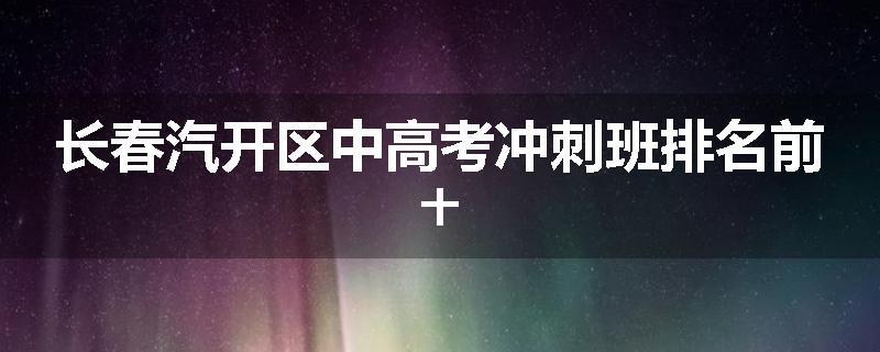 长春汽开区中高考冲刺班排名前十