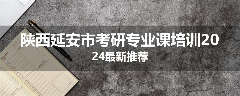 陕西延安市考研专业课培训2024最新推荐