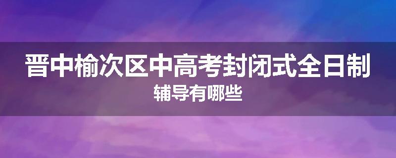 晋中榆次区中高考封闭式全日制辅导有哪些