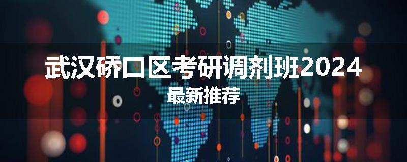 武汉硚口区考研调剂班2024最新推荐