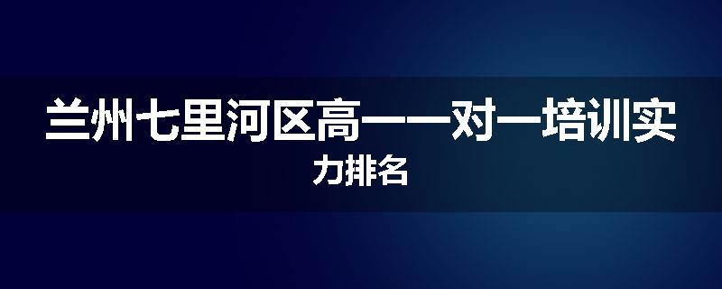 兰州七里河区高一一对一培训实力排名