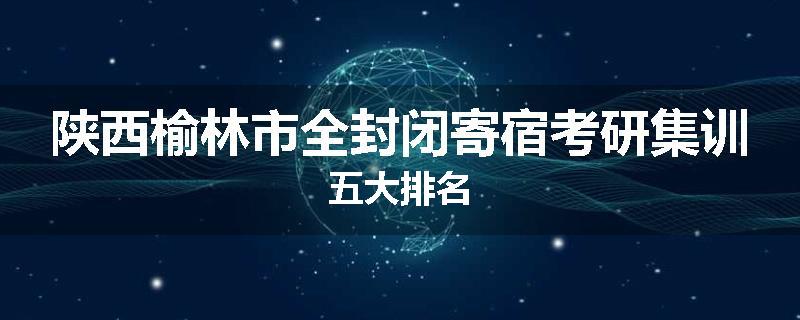陕西榆林市全封闭寄宿考研集训五大排名