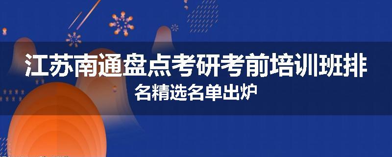 江苏南通盘点考研考前培训班排名精选名单出炉