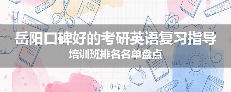 岳阳口碑好的考研英语复习指导培训班排名名单盘点
