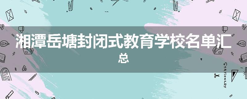 湘潭岳塘封闭式教育学校名单汇总