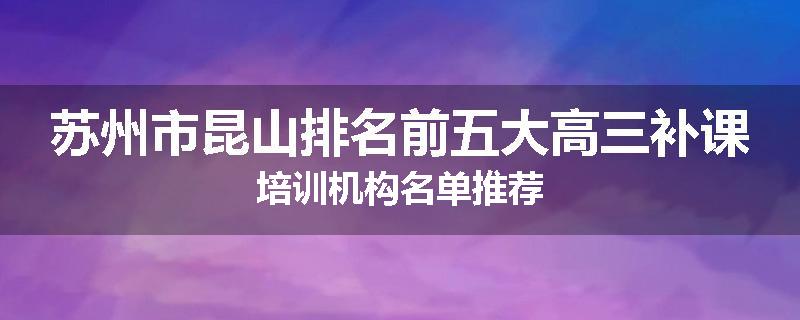 苏州市昆山排名前五大高三补课培训机构名单推荐