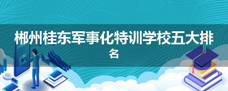 郴州桂东军事化特训学校五大排名