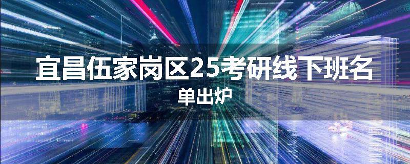 宜昌伍家岗区25考研线下班名单出炉