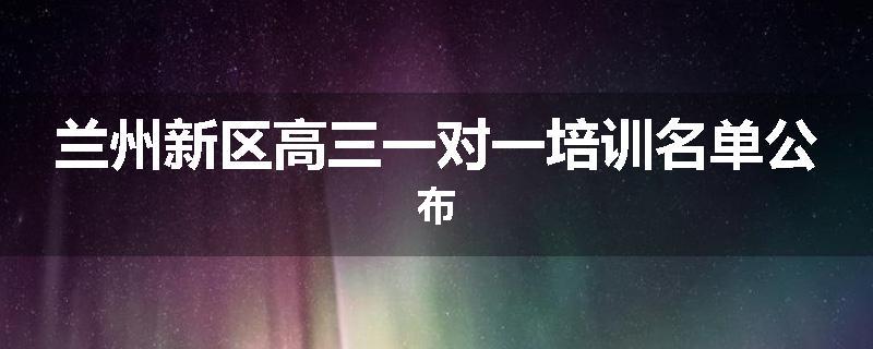兰州新区高三一对一培训名单公布