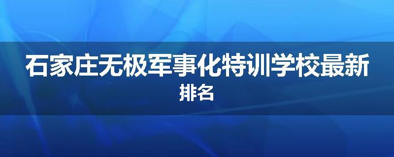 石家庄无极军事化特训学校最新排名
