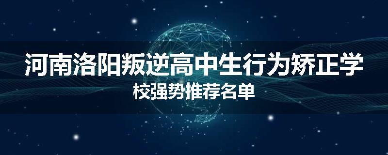 河南洛阳叛逆高中生行为矫正学校强势推荐名单