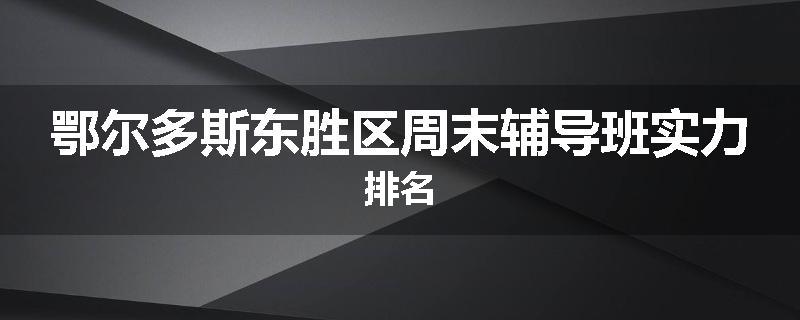 鄂尔多斯东胜区周末辅导班实力排名