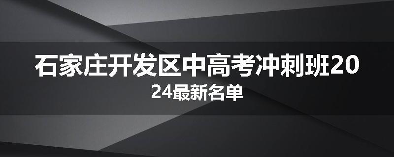 石家庄开发区中高考冲刺班2024最新名单