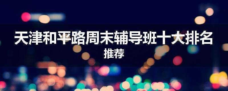 天津和平路周末辅导班十大排名推荐