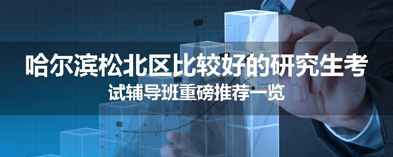 哈尔滨松北区比较好的研究生考试辅导班重磅推荐一览