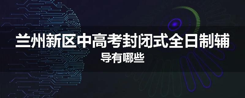 兰州新区中高考封闭式全日制辅导有哪些