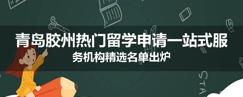 青岛胶州热门留学申请一站式服务机构精选名单出炉