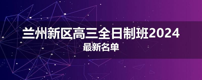 兰州新区高三全日制班2024最新名单
